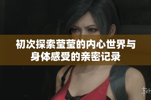 初次探索莹莹的内心世界与身体感受的亲密记录