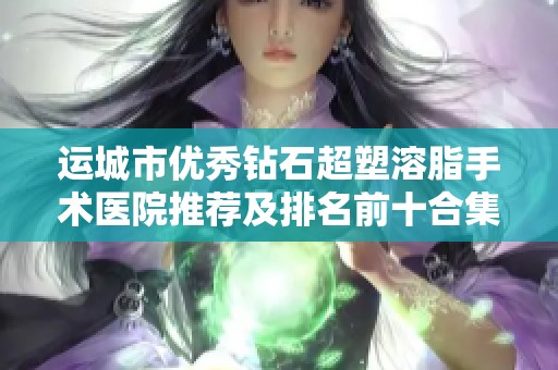 运城市优秀钻石超塑溶脂手术医院推荐及排名前十合集