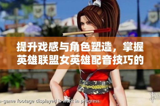 提升戏感与角色塑造，掌握英雄联盟女英雄配音技巧的方法