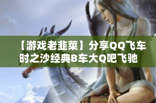 【游戏老韭菜】分享QQ飞车时之沙经典B车大Q吧飞驰计时攻略与体会