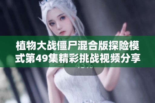 植物大战僵尸混合版探险模式第49集精彩挑战视频分享