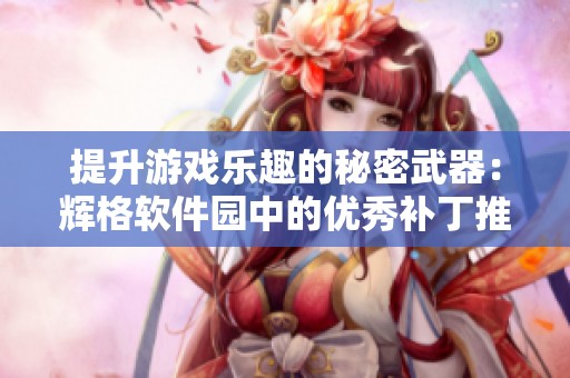 提升游戏乐趣的秘密武器：辉格软件园中的优秀补丁推荐