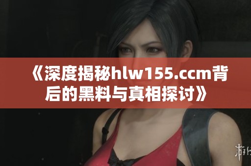 《深度揭秘hlw155.ccm背后的黑料与真相探讨》