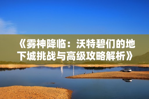 《雾神降临：沃特碧们的地下城挑战与高级攻略解析》