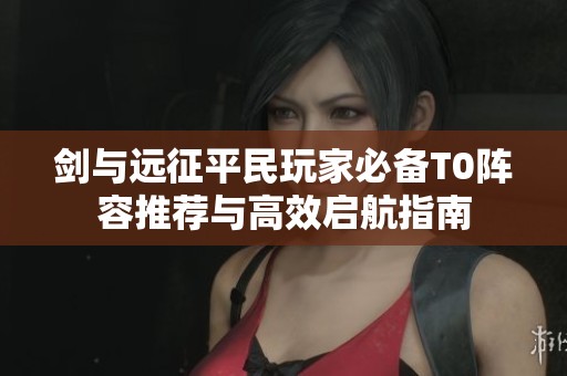 剑与远征平民玩家必备T0阵容推荐与高效启航指南