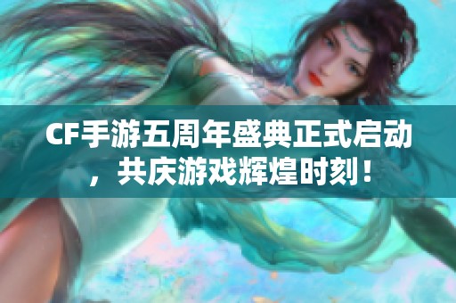 CF手游五周年盛典正式启动，共庆游戏辉煌时刻！
