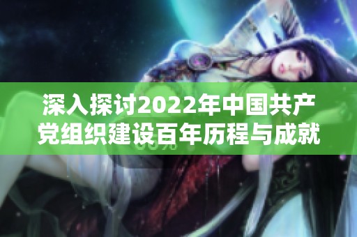 深入探讨2022年中国共产党组织建设百年历程与成就展望