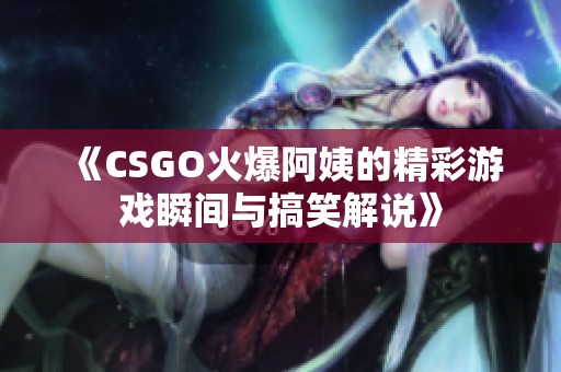《CSGO火爆阿姨的精彩游戏瞬间与搞笑解说》