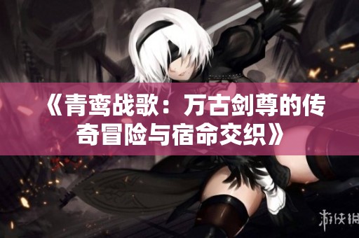 《青鸾战歌：万古剑尊的传奇冒险与宿命交织》
