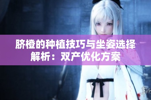 脐橙的种植技巧与坐姿选择解析：双产优化方案
