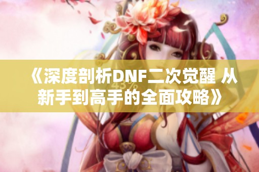 《深度剖析DNF二次觉醒 从新手到高手的全面攻略》