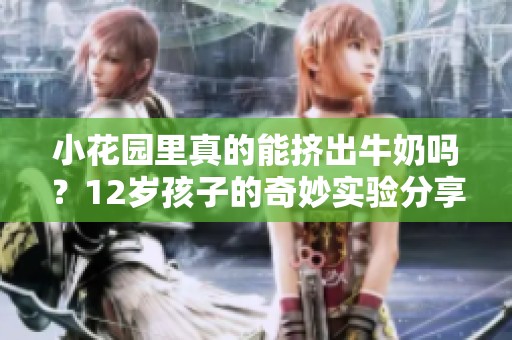 小花园里真的能挤出牛奶吗？12岁孩子的奇妙实验分享