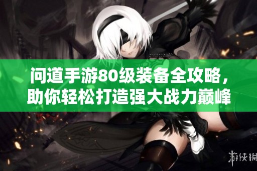 问道手游80级装备全攻略，助你轻松打造强大战力巅峰