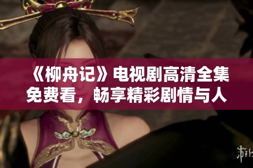 《柳舟记》电视剧高清全集免费看，畅享精彩剧情与人物发展
