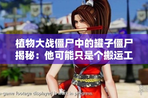 植物大战僵尸中的罐子僵尸揭秘：他可能只是个搬运工而已