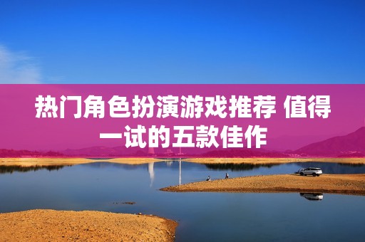 热门角色扮演游戏推荐 值得一试的五款佳作