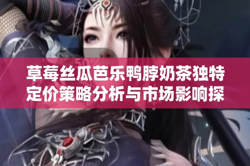 草莓丝瓜芭乐鸭脖奶茶独特定价策略分析与市场影响探讨