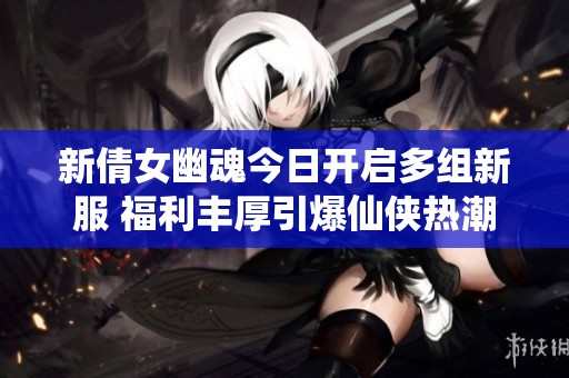 新倩女幽魂今日开启多组新服 福利丰厚引爆仙侠热潮