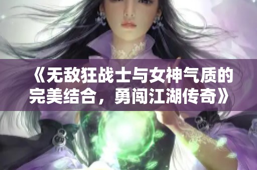 《无敌狂战士与女神气质的完美结合，勇闯江湖传奇》