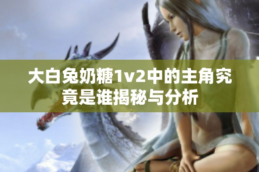 大白兔奶糖1v2中的主角究竟是谁揭秘与分析