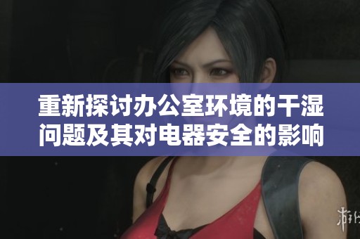 重新探讨办公室环境的干湿问题及其对电器安全的影响
