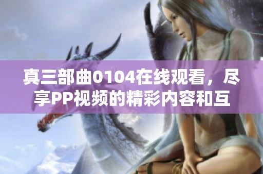 真三部曲0104在线观看，尽享PP视频的精彩内容和互动体验