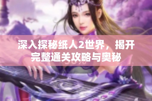深入探秘纸人2世界，揭开完整通关攻略与奥秘