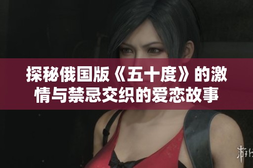 探秘俄国版《五十度》的激情与禁忌交织的爱恋故事