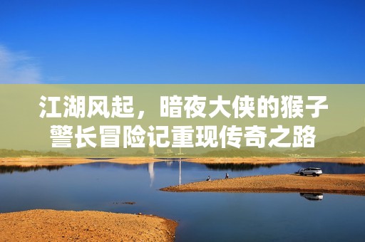 江湖风起，暗夜大侠的猴子警长冒险记重现传奇之路