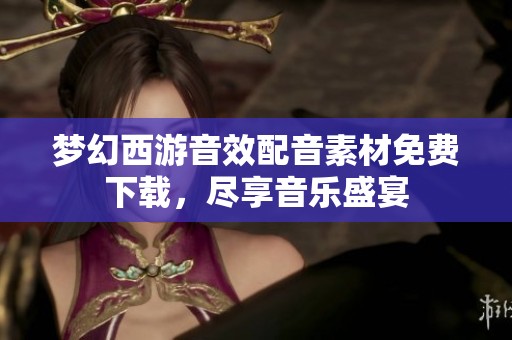 梦幻西游音效配音素材免费下载，尽享音乐盛宴