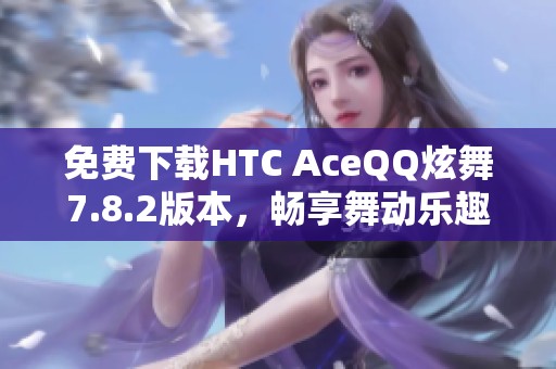免费下载HTC AceQQ炫舞7.8.2版本，畅享舞动乐趣