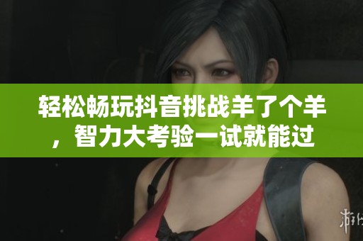 轻松畅玩抖音挑战羊了个羊，智力大考验一试就能过