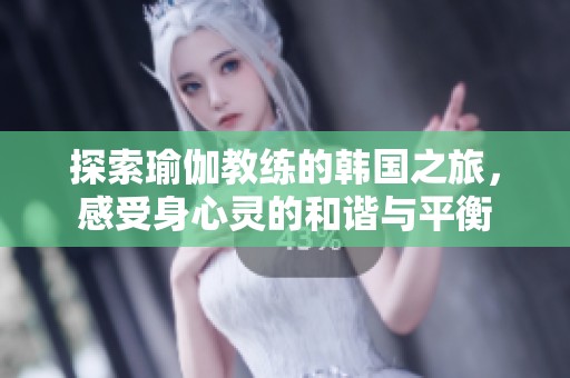 探索瑜伽教练的韩国之旅，感受身心灵的和谐与平衡