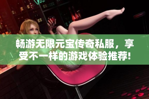 畅游无限元宝传奇私服，享受不一样的游戏体验推荐!