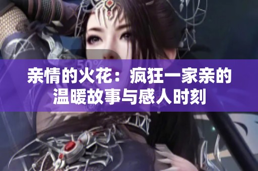 亲情的火花：疯狂一家亲的温暖故事与感人时刻