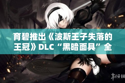 育碧推出《波斯王子失落的王冠》DLC“黑暗面具”全新预览解析