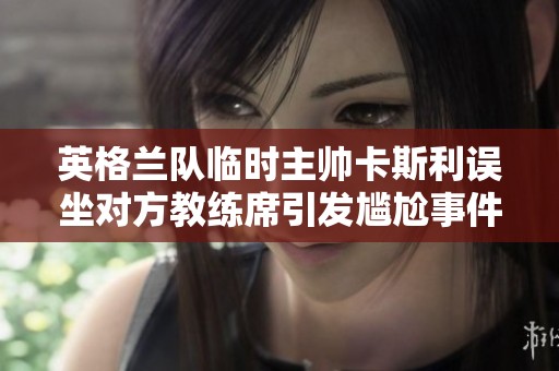 英格兰队临时主帅卡斯利误坐对方教练席引发尴尬事件
