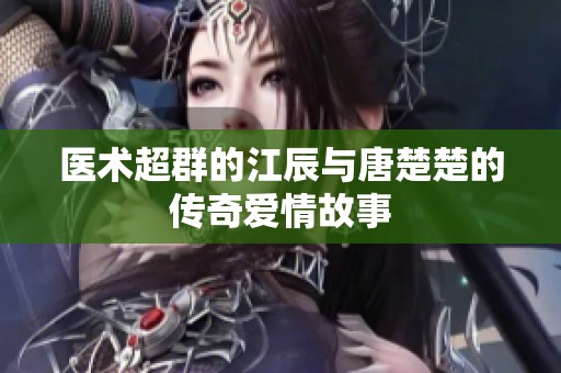 医术超群的江辰与唐楚楚的传奇爱情故事