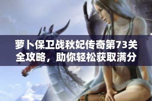 萝卜保卫战秋妃传奇第73关全攻略，助你轻松获取满分奖励！
