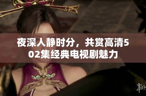 夜深人静时分，共赏高清502集经典电视剧魅力