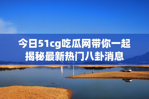 今日51cg吃瓜网带你一起揭秘最新热门八卦消息