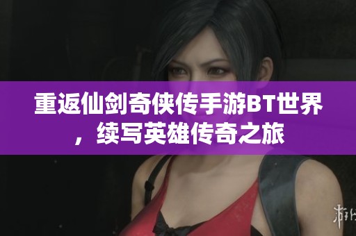重返仙剑奇侠传手游BT世界，续写英雄传奇之旅