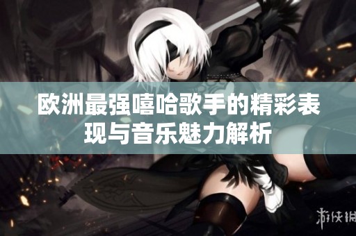 欧洲最强嘻哈歌手的精彩表现与音乐魅力解析
