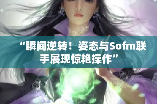 “瞬间逆转！姿态与Sofm联手展现惊艳操作”