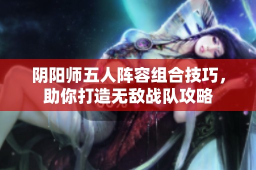 阴阳师五人阵容组合技巧，助你打造无敌战队攻略