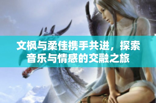 文枫与柔佳携手共进，探索音乐与情感的交融之旅