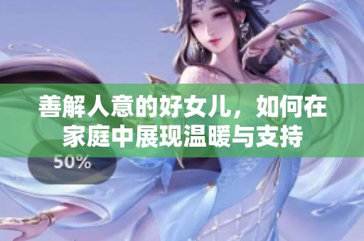 善解人意的好女儿，如何在家庭中展现温暖与支持