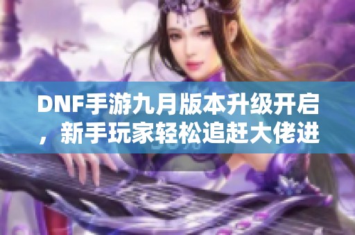 DNF手游九月版本升级开启，新手玩家轻松追赶大佬进阶不再难