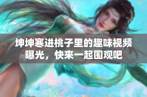 坤坤寒进桃子里的趣味视频曝光，快来一起围观吧
