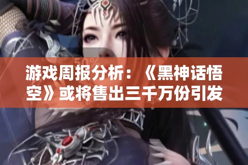 游戏周报分析：《黑神话悟空》或将售出三千万份引发期待